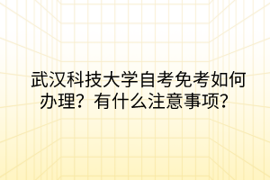 武漢科技大學(xué)自考免考如何辦理？有什么注意事項(xiàng)？