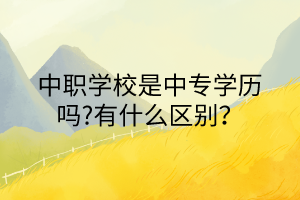 中職學(xué)校是中專學(xué)歷嗎?有什么區(qū)別？