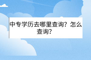中專學(xué)歷去哪里查詢？怎么查詢？