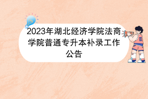 2023年湖北經(jīng)濟學院法商學院普通專升本補錄工作公告