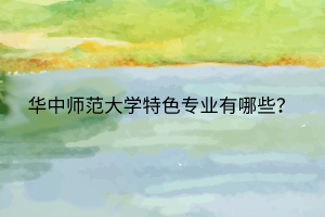 華中師范大學(xué)特色專業(yè)有哪些？