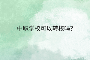 中職學(xué)校可以轉(zhuǎn)校嗎？