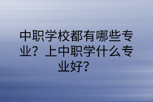 中職學校都有哪些專業(yè)？上中職學什么專業(yè)好？