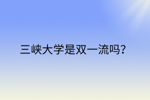 三峽大學(xué)是雙一流嗎？