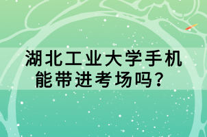 湖北工業(yè)大學(xué)手機(jī)能帶進(jìn)考場嗎？