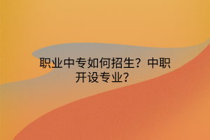 職業(yè)中專如何招生？中職開設(shè)專業(yè)？
