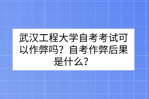 武漢工程大學(xué)自考考試可以作弊嗎？自考作弊后果是什么？