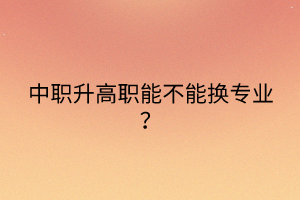 中職升高職能不能換專業(yè)？