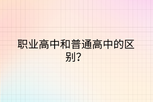 職業(yè)高中和普通高中的區(qū)別？