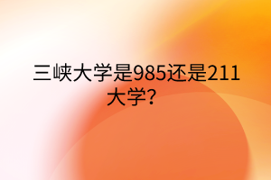 三峽大學(xué)是985還是211大學(xué)？