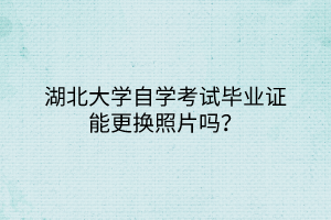 湖北大學(xué)自學(xué)考試畢業(yè)證能更換照片嗎？