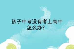 孩子中考沒有考上高中怎么辦？