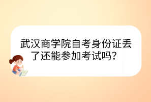 武漢商學(xué)院自考身份證丟了還能參加考試嗎？