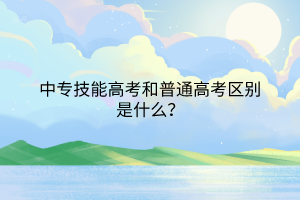 中專技能高考和普通高考區(qū)別是什么？