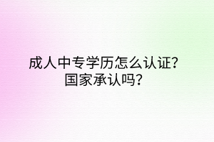 成人中專學(xué)歷怎么認(rèn)證？國(guó)家承認(rèn)嗎？