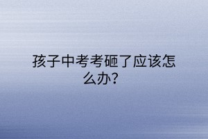 孩子中考考砸了應(yīng)該怎么辦？