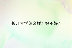 長江大學(xué)怎么樣？好不好？