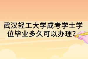 武漢輕工大學(xué)成考學(xué)士學(xué)位畢業(yè)多久可以辦理？