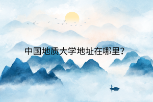 中國地質(zhì)大學(xué)地址在哪里？