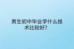 男生初中畢業(yè)學什么技術(shù)比較好？