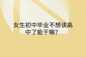 女生初中畢業(yè)不想讀高中了能干嘛？