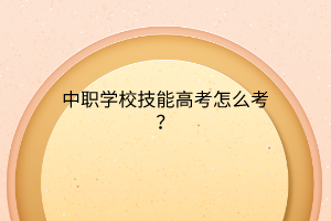 中職學校技能高考怎么考？