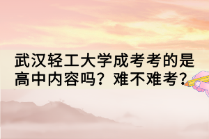 武漢輕工大學(xué)成考考的是高中內(nèi)容嗎？難不難考？