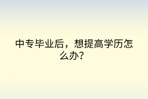 中專(zhuān)畢業(yè)后，想提高學(xué)歷怎么辦？