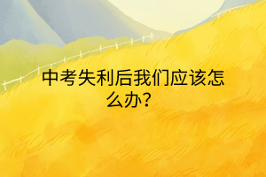 中考失利后我們應(yīng)該怎么辦？