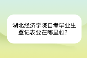 湖北經濟學院自考畢業(yè)生登記表要在哪里領？