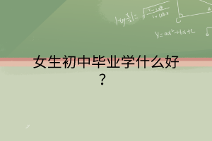 女生初中畢業(yè)學什么好？