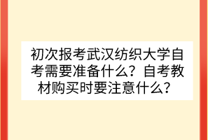 初次報(bào)考武漢紡織大學(xué)自考需要準(zhǔn)備什么？自考教材購買時(shí)要注意什么？