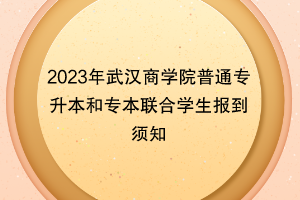 2023年武漢商學(xué)院普通專升本和專本聯(lián)合學(xué)生報到須知