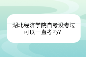 湖北經(jīng)濟學(xué)院自考沒考過可以一直考嗎？