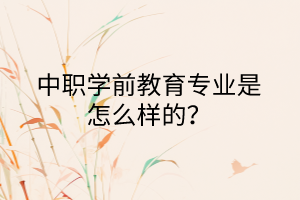 中職學前教育專業(yè)是怎么樣的？