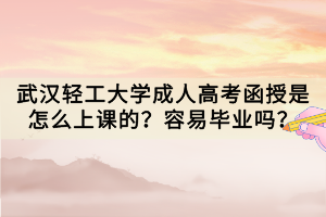 武漢輕工大學(xué)成人高考函授是怎么上課的？容易畢業(yè)嗎？