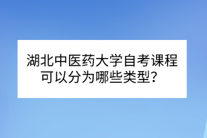 湖北中醫(yī)藥大學自考?課程可以分為哪些類型？