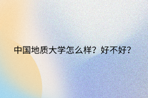 中國地質(zhì)大學(xué)怎么樣？好不好？