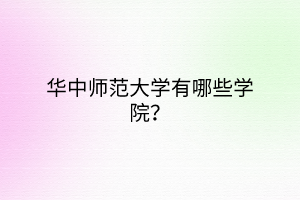 華中師范大學(xué)有哪些學(xué)院？
