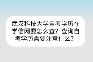 武漢科技大學自考?學歷在學信網(wǎng)要怎么查？查詢自考學歷需要注意什么？