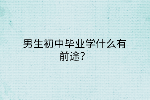 男生初中畢業(yè)學什么有前途？
