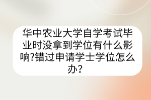 華中農(nóng)業(yè)大學(xué)自學(xué)考試畢業(yè)時沒拿到學(xué)位有什么影響?錯過申請學(xué)士學(xué)位怎么辦？