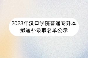 漢口學(xué)院普通專升本擬遞補錄取名單公示
