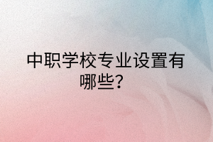 中職學(xué)校專(zhuān)業(yè)設(shè)置有哪些？