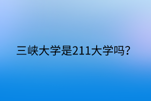 三峽大學(xué)是211大學(xué)嗎？