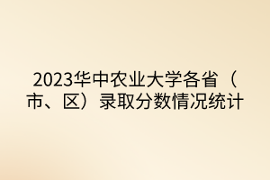 2023華中農(nóng)業(yè)大學(xué)各?。ㄊ?、區(qū)）錄取分?jǐn)?shù)情況統(tǒng)計(jì)