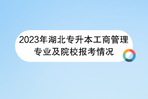 2023年湖北專(zhuān)升本工商管理專(zhuān)業(yè)及院校報(bào)考情況