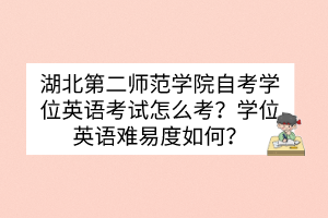 湖北第二師范學(xué)院自考學(xué)位英語(yǔ)考試怎么考？學(xué)位英語(yǔ)難易度如何？