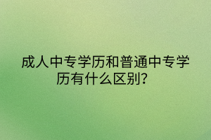 成人中專學(xué)歷和普通中專學(xué)歷有什么區(qū)別？