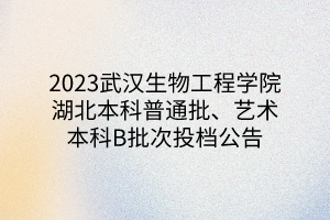 2023武漢生物工程學(xué)院湖北本科普通批、藝術(shù)本科B批次投檔公告